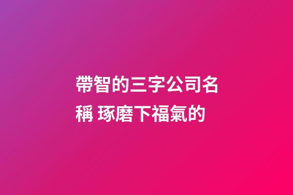 帶智的三字公司名稱 琢磨下福氣的-第1張-公司起名-玄機派